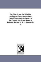 The Church and the Rebellion Against the Government of the United States; and the Agency of the Church, North and South, in Relation thereto. by R. L. Stanton, D. D.