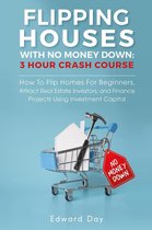 3 Hour Crash Course - Flipping Houses With No Money Down: How To Flip Homes For Beginners, Attract Real Estate Investors, and Finance Projects Using Investment Capital