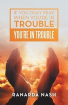 If You Only Pray When You’Re in Trouble You’Re in Trouble
