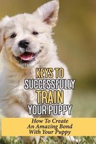 Keys To Successfully Train Your Puppy: How To Create An Amazing Bond With Your Puppy