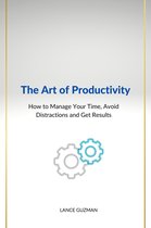 The Art of productivity How to Manage Your Time, Avoid Distractions and Get Results