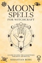 Moon Spells for Witchcraft: A Guide to Using the Lunar Phases for Magic and Rituals