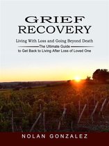 Grief Recovery: Living With Loss and Going Beyond Death (The Ultimate Guide to Get Back to Living After Loss of Loved One)