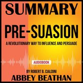 Summary of Pre-Suasion: A Revolutionary Way to Influence and Persuade by Robert B. Cialdini