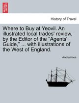 Where to Buy at Yeovil. an Illustrated Local Trades' Review, by the Editor of the Agents' Guide, ... with Illustrations of the West of England.
