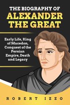 The Biography of Alexander The Great: Early Life, King of Macedon, Conquest of the Persian Empire, Death and Legacy