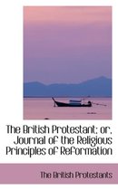 The British Protestant; Or, Journal of the Religious Principles of Reformation