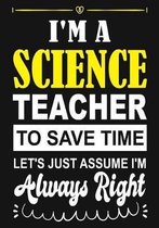 I'm a science Teacher To Save Time Let's Just Assume i'm Always Right: Teacher Notebook, Journal or Planner for Teacher Gift, Thank You Gift to Show Y