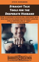 Straight Talk Tools for the Desperate Husband: How to Become a Masculine, Confident Man Who Can Fix His Marriage Without Looking Like a Controlling A**hole