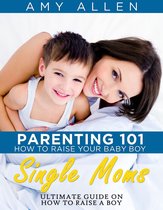 Parenting 101: How to Raise Your Baby Boy Single Moms Ultimate Guide on how to Raise a Boy