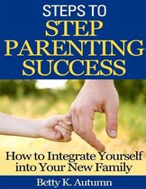 Steps to Step Parenting Success: How to Integrate Yourself into Your New Family