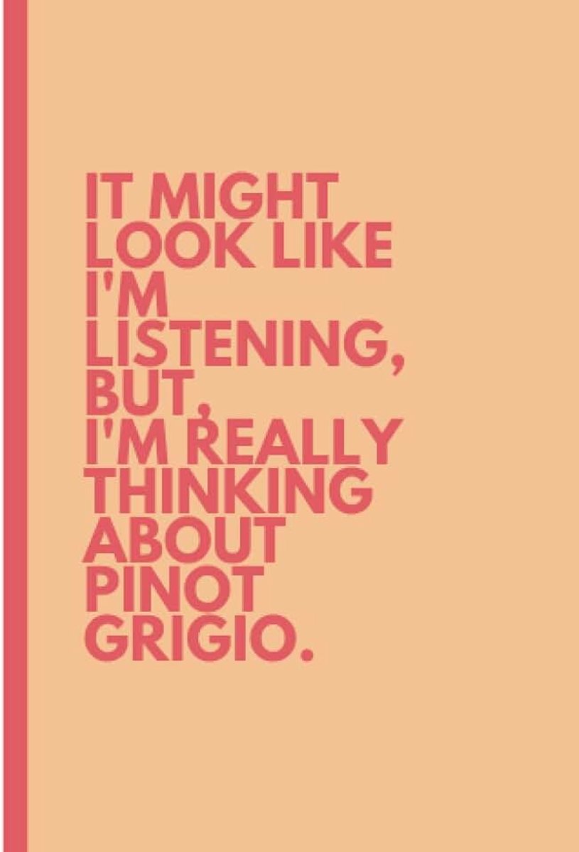Might look like I'm listening, but I'm really thinking about pinot grigio.: A blank notebook for anyone who'd rather be sipping pinot grigio than in a conference room.