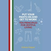 Put Your Pants On and Get to Work - Ten Principles for Zestful Living