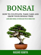 Bonsai: How to Cultivate, Take Care and Grow Your Bonsai Tree (Learn About Wiring, Re-potting and Types of Bonsai Trees)