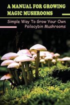 A Manual For Growing Magic Mushrooms: Simple Way To Grow Your Own Psilocybin Mushrooms