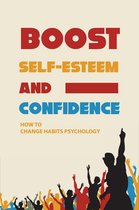 Boost Self-Esteem And Confidence: How To Change Habits Psychology