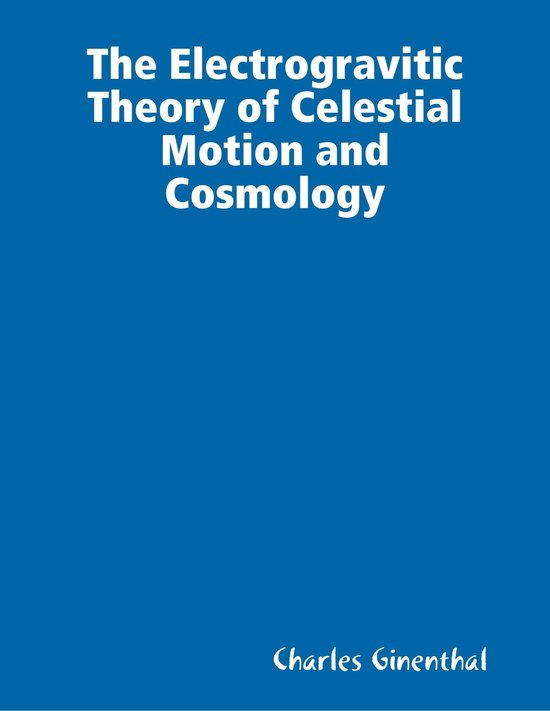 The Electrogravitic Theory of Celestial Motion and Cosmology - cover