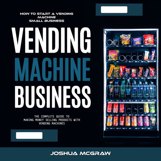 Vending Machine Business: How to Start a Vending Machine Small Business (The Complete Guide to Making Money Selling Products With Vending Machines)