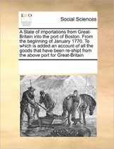 A State of importations from Great-Britain into the port of Boston. From the beginning of January 1770. To which is added an account of all the goods that have been re-shipt from the above po