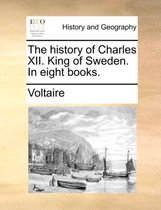The History of Charles XII. King of Sweden. in Eight Books.