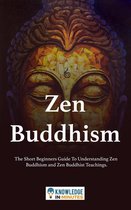 Zen Buddhism: The Short Beginners Guide To Understanding Zen Buddhism and Zen Buddhist Teachings.