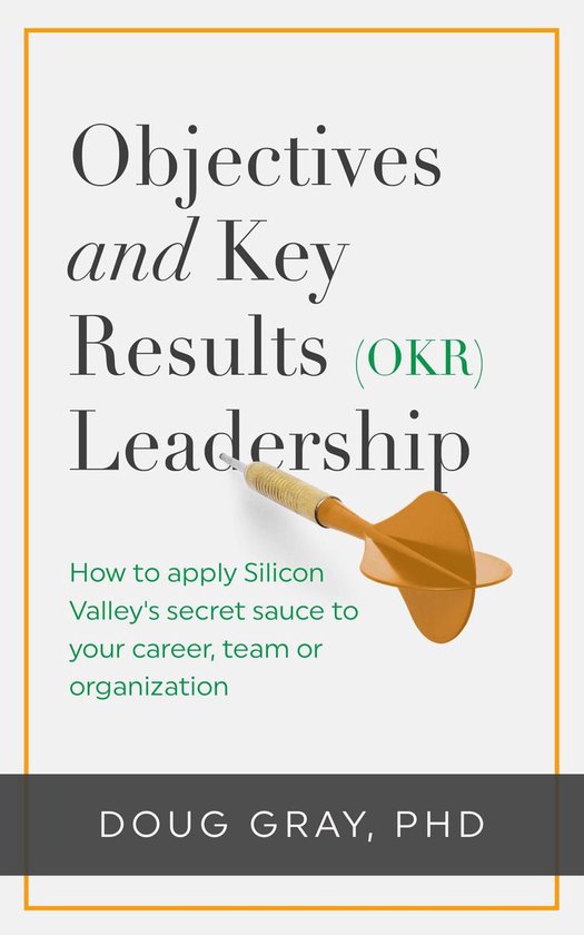 Objectives + Key Results (OKR) Leadership; How to Apply Silicon Valley’s Secret Sauce to Your Career, Team or Organization
