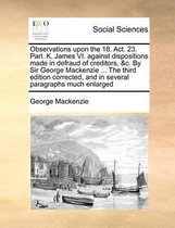 Observations upon the 18. Act. 23. Parl. K. James VI. against dispositions made in defraud of creditors, &c. By Sir George Mackenzie ... The third edition corrected, and in several paragraphs