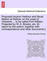 Proposed Asylum Harbour and Naval Station at Redcar, on the Coast of Yorkshire ... to Be Called Port William Projected by W. A. Brooks, Etc. [A Report by the Author, Together with