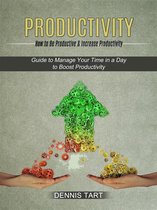 Productivity: How to Be Productive & Increase Productivity (Guide to Manage Your Time in a Day to Boost Productivity)