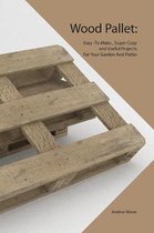 Wood Pallet: Easy -To-Make, Super Cozy and Useful Projects For Your Garden And Pattio