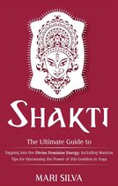 Shakti: The Ultimate Guide to Tapping into the Divine Feminine Energy, Including Mantras and Tips for Harnessing the Power of this Goddess in Yoga
