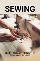 Sewing: Guide To Mastering The Sewing Machine