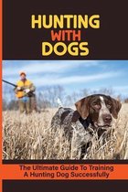 Hunting With Dogs: The Ultimate Guide To Training A Hunting Dog Successfully