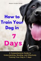 How to Train Your Dog in 7 Days-A Comprehensive Guide to Understanding, Bonding, and Effectively Training Your Dog in 7 days