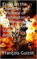 Essay On The Character And Influence Of Washington in the Revolution Of The United States Of America