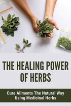 The Healing Power Of Herbs: Cure Ailments The Natural Way Using Medicinal Herbs