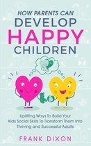 Best Parenting Books For Becoming Good Parents 3 - How Parents Can Develop Happy Children: Uplifting Ways to Build Your Kids Social Skills to Transform Them Into Thriving and Successful Adults