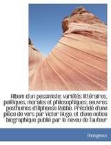 Album D'Un Pessimiste; Vari T?'s Litt Raires, Politiques, Morales Et Philosophiques; Oeuvres Posthumes D'Alphonse Rabbe. PR C D D'Une Pi Ce de Vers Par Victor Hugo, Et D'Une Notice Biographiq