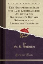 Der Hausgarten in Stadt Und Land, Leichtfassliche Anleitung Zum Gartenbau Fur Bestsser Stadtischer Und Landlicher Hausgarten (Classic Reprint)