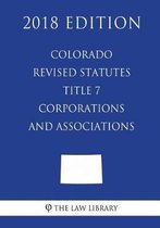 Colorado Revised Statutes - Title 7 - Corporations and Associations (2018 Edition)