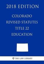 Colorado Revised Statutes - Title 22 - Education (2018 Edition)