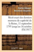 Histoire- R�cit Exact Des Derniers Momens de Captivit� de la Reine, 11 Septembre 1793 Jusqu'au 16 Octobre