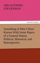 Something of Men I Have Known with Some Papers of a General Nature, Political, Historical, and Retrospective