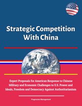 Strategic Competition With China: Expert Proposals for American Response to Chinese Communist Military and Economic Challenges to U.S. Power and Ideals, Freedom and Democracy Against Authoritarianism