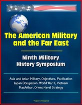 The American Military and the Far East: Ninth Military History Symposium - Asia and Asian Military, Objectives, Pacification, Japan Occupation, World War II, Vietnam, MacArthur, Orient Naval Strategy