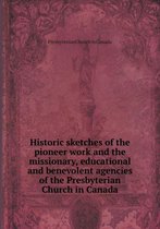 Historic sketches of the pioneer work and the missionary, educational and benevolent agencies of the Presbyterian Church in Canada