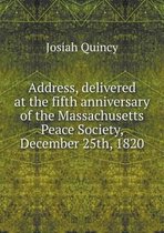 Address, delivered at the fifth anniversary of the Massachusetts Peace Society, December 25th, 1820