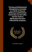Turning and Mechanical Manipulation Intended as a Work of General Reference and Practical Instruction on the Lathe, and the Various Mechanical Pursuits Followed by Amateurs