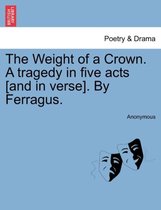 The Weight of a Crown. a Tragedy in Five Acts [And in Verse]. by Ferragus.