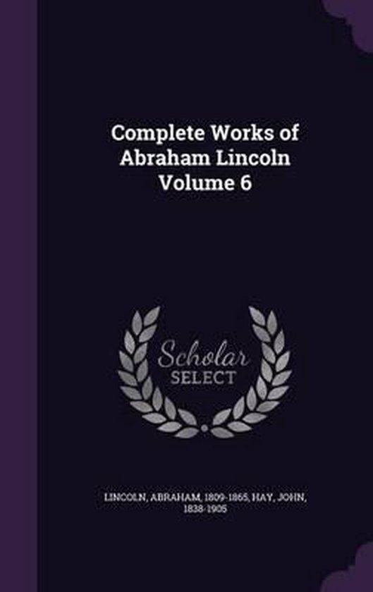 Complete Works of Abraham Lincoln Volume 6, Abraham Lincoln